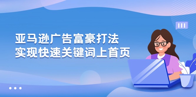 （10583期）亚马逊广告 富豪打法，实现快速关键词上首页-启航188资源站