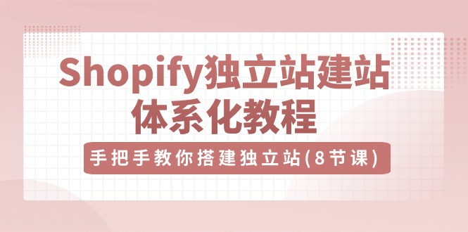 （10584期）Shopify独立站-建站体系化教程，手把手教你搭建独立站（8节视频课）-启航188资源站