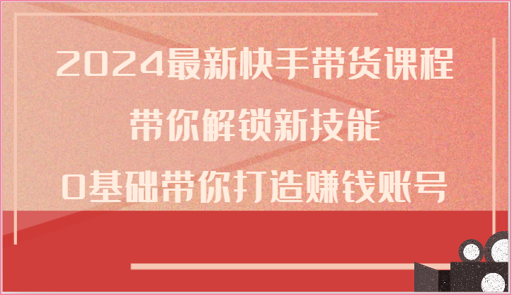 2024最新快手带货课程，带你解锁新技能，0基础带你打造赚钱账号-启航188资源站