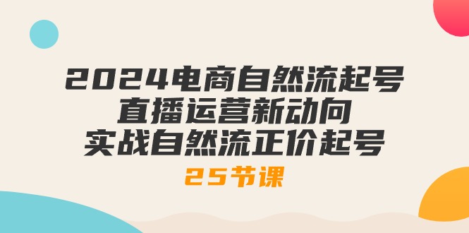 （10609期）2024电商自然流起号，直播运营新动向 实战自然流正价起号-25节课-启航188资源站