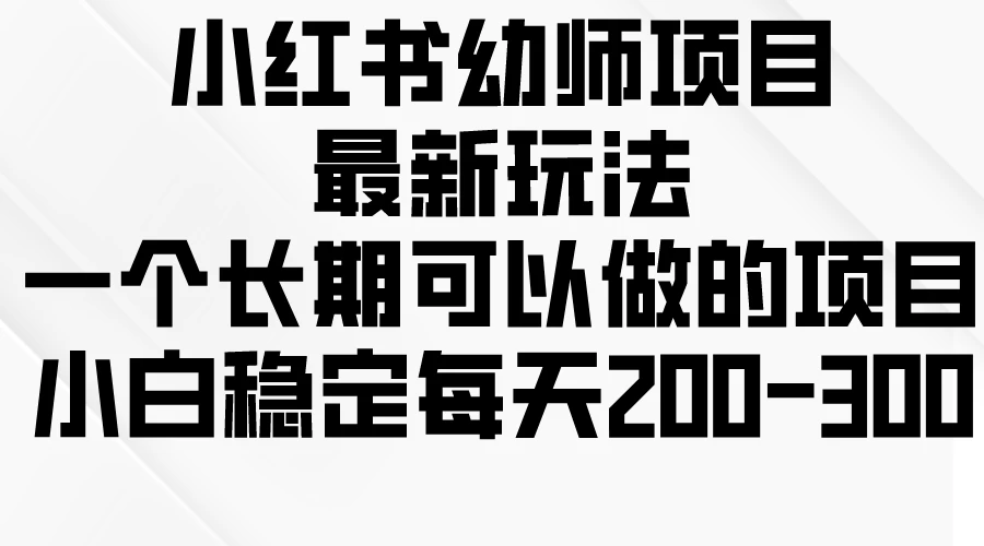 小红书幼师项目最新玩法，一个长期可以做的项目，小白稳定每天200-300-启航188资源站