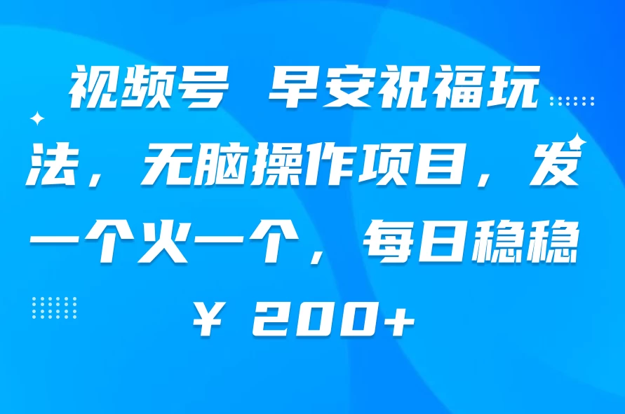 视频号 早安祝福玩法，无脑操作项目，发一个火一个，每日稳稳￥200+-启航188资源站