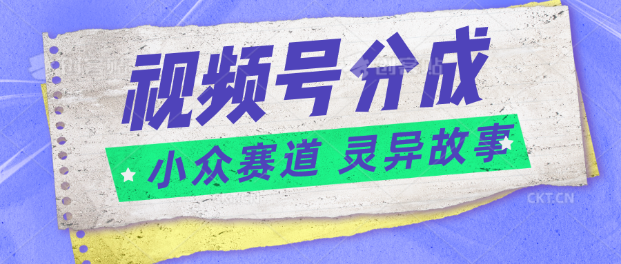 视频号分成掘金小众赛道 灵异故事，普通人都能做得好的副业-启航188资源站