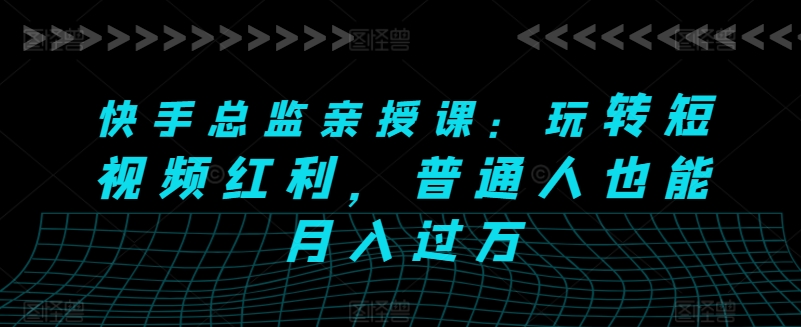 快手总监亲授课：玩转短视频红利，普通人也能月入过万-启航188资源站