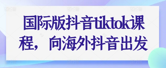 国际版抖音tiktok课程，向海外抖音出发-启航188资源站