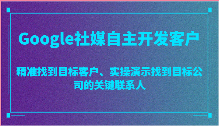 Google社媒自主开发客户，精准找到目标客户、实操演示找到目标公司的关键联系人-启航188资源站