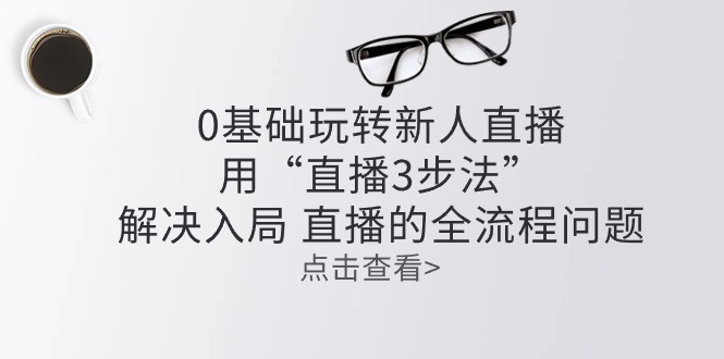 （10916期）零基础玩转新人直播：用“直播3步法”解决入局 直播全流程问题-启航188资源站