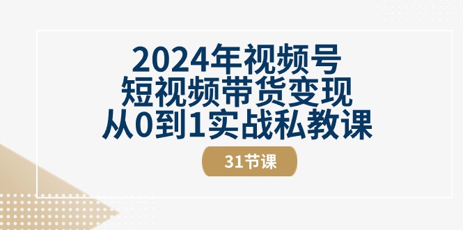 2024年视频号短视频带货变现从0到1实战私教课（30节视频课）-启航188资源站