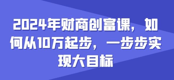 2024年财商创富课，如何从10w起步，一步步实现大目标-启航188资源站