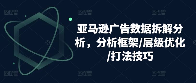 亚马逊广告数据拆解分析，分析框架/层级优化/打法技巧-启航188资源站