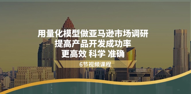 （11005期）用量化 模型做亚马逊 市场调研，提高产品开发成功率  更高效 科学 准确-启航188资源站