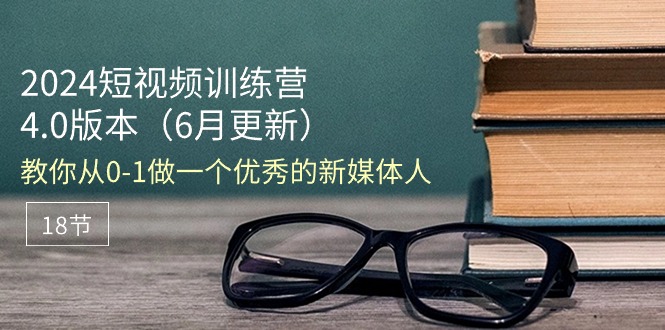 （11006期）2024短视频训练营-6月4.0版本：教你从0-1做一个优秀的新媒体人（18节）-启航188资源站