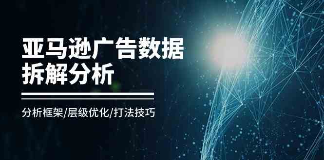 亚马逊广告数据拆解分析，分析框架/层级优化/打法技巧（8节课）-启航188资源站