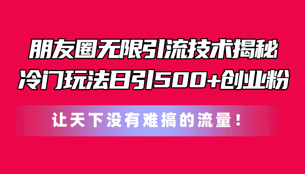 （11031期）朋友圈无限引流技术揭秘，一个冷门玩法日引500+创业粉，让天下没有难搞…-启航188资源站