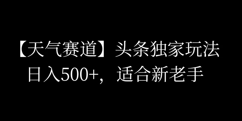 头条天气赛道，日入500+，独家玩法，AI模板写文，适合新老手-启航188资源站