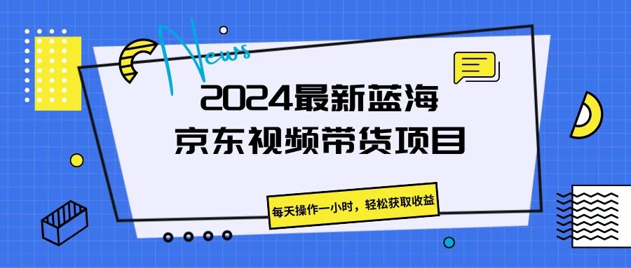 2024最新蓝海京东视频带货项目，每天操作一小时，轻松获取收益-启航188资源站