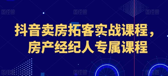 抖音卖房拓客实战课程，房产经纪人专属课程-启航188资源站