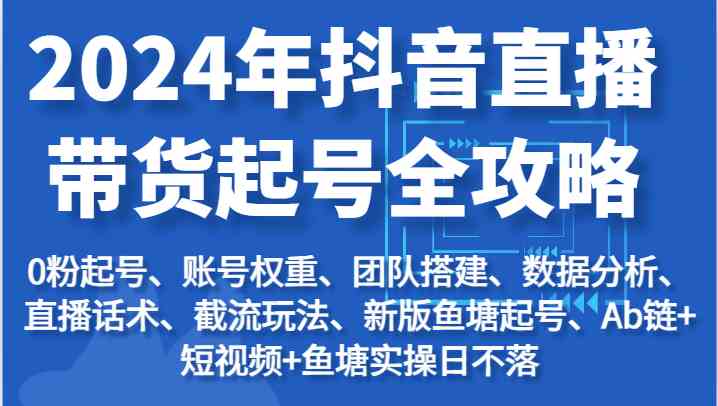 2024年抖音直播带货起号全攻略：起号/权重/团队/数据/话术/截流等-启航188资源站