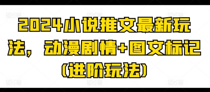 2024小说推文最新玩法，动漫剧情+图文标记(进阶玩法)-启航188资源站