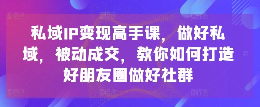 私域IP变现高手课，做好私域，被动成交，教你如何打造好朋友圈做好社群-启航188资源站