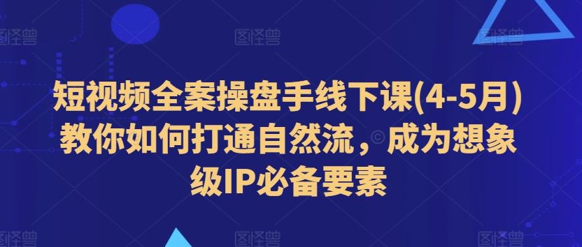 短视频全案操盘手线下课(4-5月)教你如何打通自然流，成为想象级IP必备要素-启航188资源站