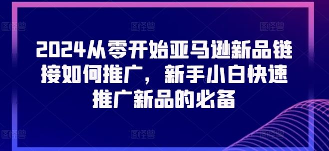 2024从零开始亚马逊新品链接如何推广，新手小白快速推广新品的必备-启航188资源站