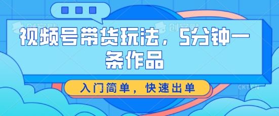 视频号带货玩法，5分钟一条作品，入门简单，快速出单【揭秘】-启航188资源站