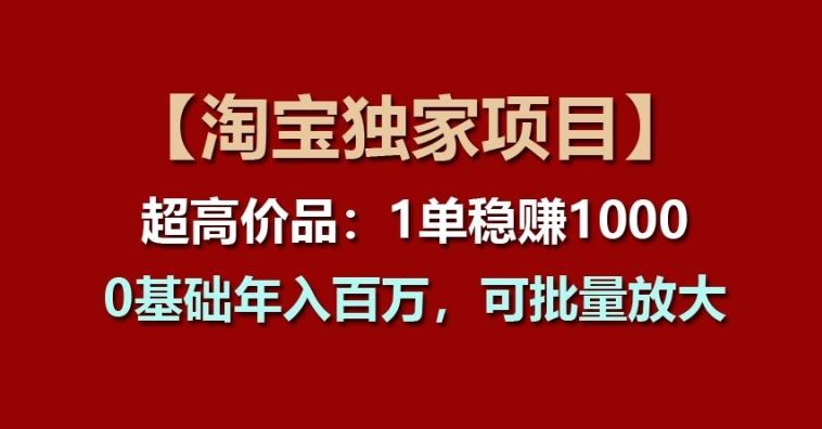 【淘宝独家项目】超高价品：1单稳赚1k多，0基础年入百W，可批量放大【揭秘】-启航188资源站