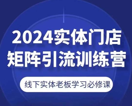 2024实体门店矩阵引流训练营，线下实体老板学习必修课-启航188资源站