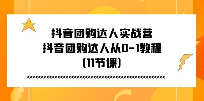 （11255期）抖音团购达人实战营，抖音团购达人从0-1教程（11节课）-启航188资源站