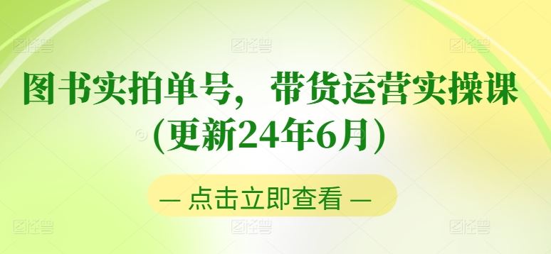 图书实拍单号，带货运营实操课(更新24年6月)，0粉起号，老号转型，零基础入门+进阶-启航188资源站