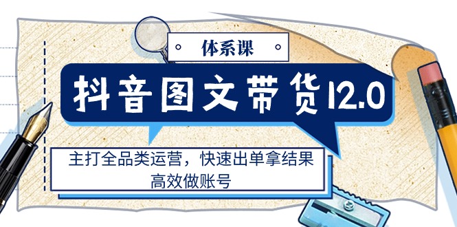 （11276期）抖音图文带货12.0体系课，主打全品类运营，快速出单拿结果，高效做账号-启航188资源站