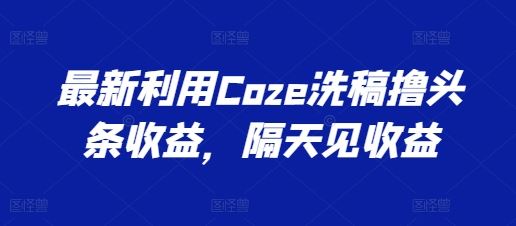 最新利用Coze洗稿撸头条收益，隔天见收益【揭秘】-启航188资源站