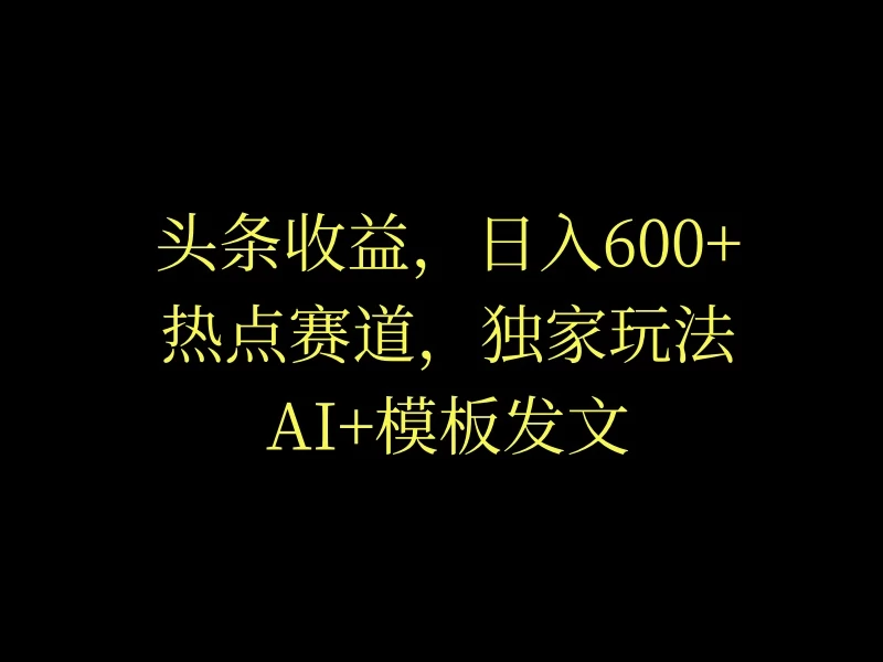 头条收益，日入600+，热点赛道，AI+模板发文篇篇爆文，适合新老手-启航188资源站