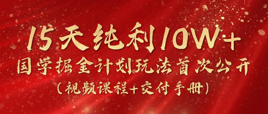 《国学掘金计划2024》实战教学视频，15天纯利10W+（视频课程+交付手册）-启航188资源站