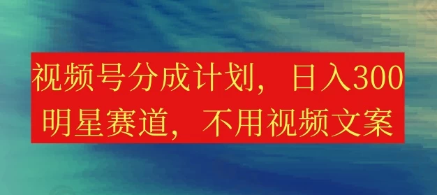 视频号分成计划，日入300+，明星赛道，不用写视频文案-启航188资源站