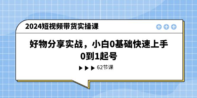 （11372期）2024短视频带货实操课，好物分享实战，小白0基础快速上手，0到1起号-启航188资源站