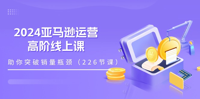 （11389期）2024亚马逊运营-高阶线上课，助你突破销量瓶颈（228节课）-启航188资源站