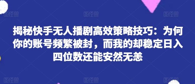 揭秘快手无人播剧高效策略技巧：为何你的账号频繁被封，而我的却稳定日入四位数还能安然无恙【揭秘】-启航188资源站