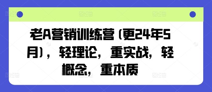 老A营销训练营(更24年6月)，轻理论，重实战，轻概念，重本质-启航188资源站