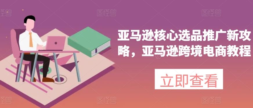 亚马逊核心选品推广新攻略，亚马逊跨境电商教程-启航188资源站