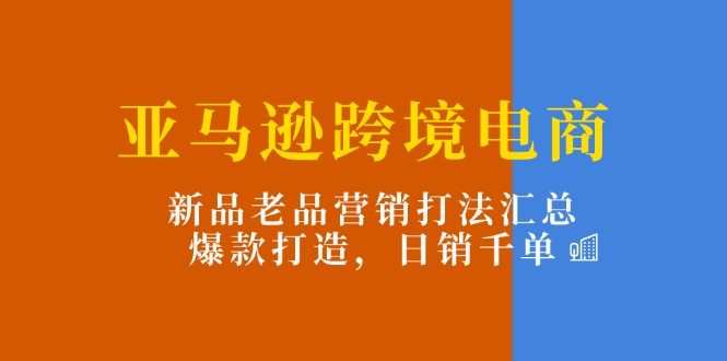 （11433期）亚马逊跨境电商：新品老品营销打法汇总，爆款打造，日销千单-启航188资源站