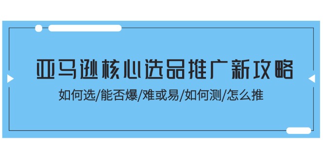 （11434期）亚马逊核心选品推广新攻略！如何选/能否爆/难或易/如何测/怎么推-启航188资源站