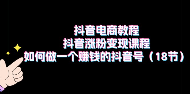 （11436期）抖音电商教程：抖音涨粉变现课程：如何做一个赚钱的抖音号（18节）-启航188资源站