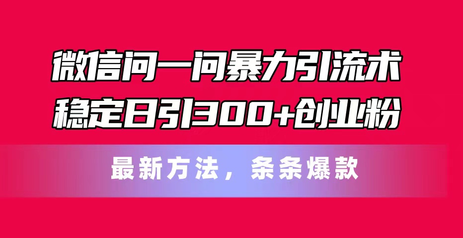 （11486期）微信问一问暴力引流术，稳定日引300+创业粉，最新方法，条条爆款-启航188资源站