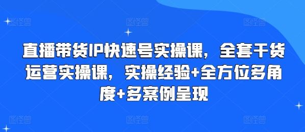 直播带货IP快速号实操课，全套干货运营实操课，实操经验+全方位多角度+多案例呈现-启航188资源站