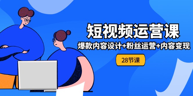 0基础学习短视频运营全套实战课，爆款内容设计+粉丝运营+内容变现(28节)-启航188资源站