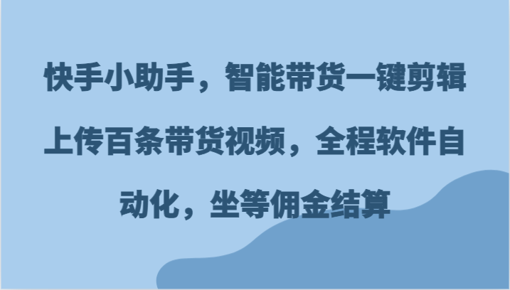 快手小助手，智能带货一键剪辑上传百条带货视频，全程软件自动化，坐等佣金结算-启航188资源站