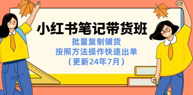 （11529期）小红书笔记-带货班：批量复制铺货，按照方法操作快速出单（更新24年7月）-启航188资源站