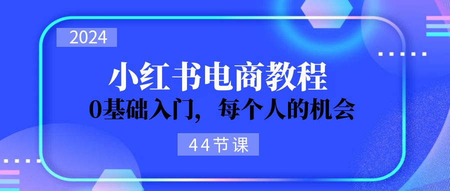 （11532期）2024从0-1学习小红书电商，0基础入门，每个人的机会（44节）-启航188资源站